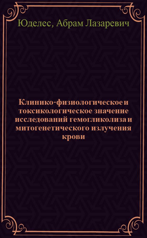 Клинико-физиологическое и токсикологическое значение исследований гемогликолиза и митогенетического излучения крови : Диссератация на соискание ученой степени д-ра мед. наук