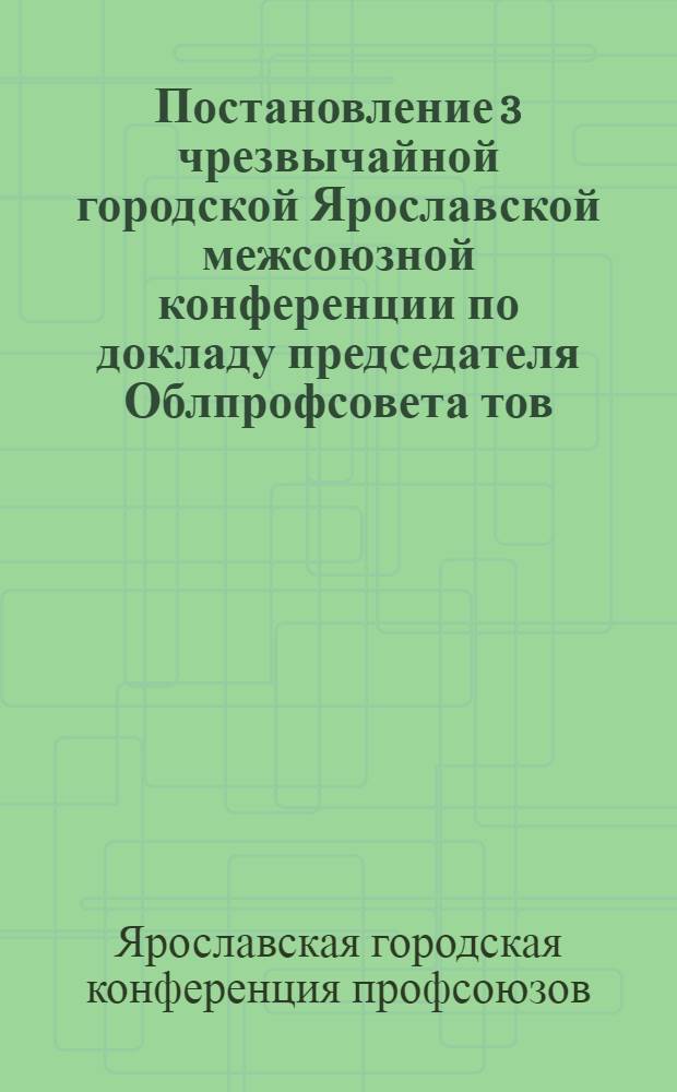 Постановление 3 чрезвычайной городской Ярославской межсоюзной конференции по докладу председателя Облпрофсовета тов. Семагина О решении Президиума Облпрофсовета о работе Ярославского горпрофсовета