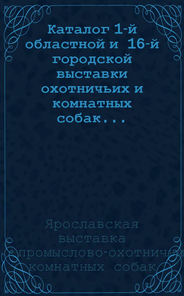 Каталог 1-й областной и 16-й городской выставки охотничьих и комнатных собак ...