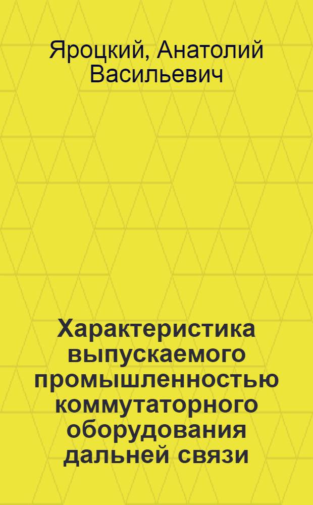 Характеристика выпускаемого промышленностью коммутаторного оборудования дальней связи : Матер. к всесоюз. совещ. по коммутат. оборуд. дальней связи