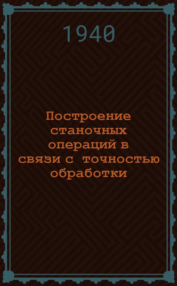 Построение станочных операций в связи с точностью обработки : Вып. 1-. Вып. 1 : Сущность метода больших чисел и его приложение к разрешению задач, связанных с точностью обработки