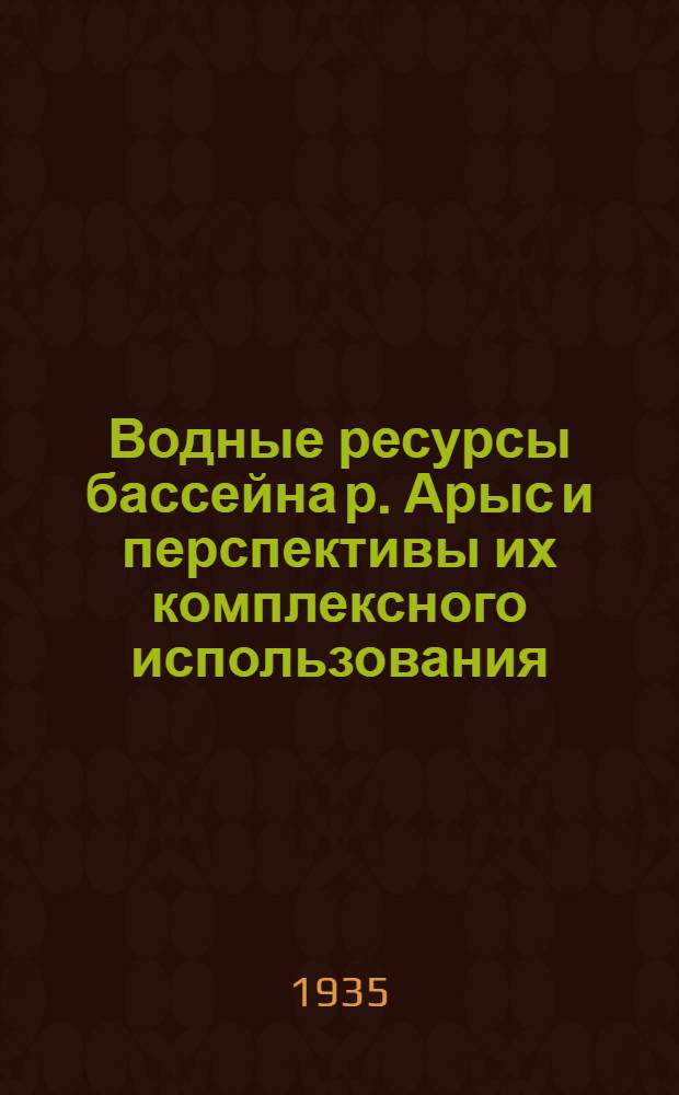 Водные ресурсы бассейна р. Арыс и перспективы их комплексного использования : Т. I-