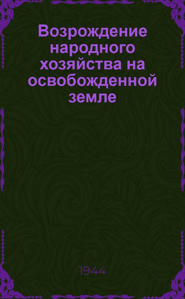 Возрождение народного хозяйства на освобожденной земле : (Мат-лы в помощь пропагандисту и агитатору)