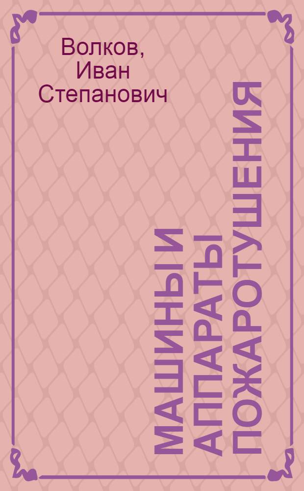 Машины и аппараты пожаротушения : Утв. ВКВШ при СНК СССР в качестве учебника для фак-та инженеров противопожар. обороны