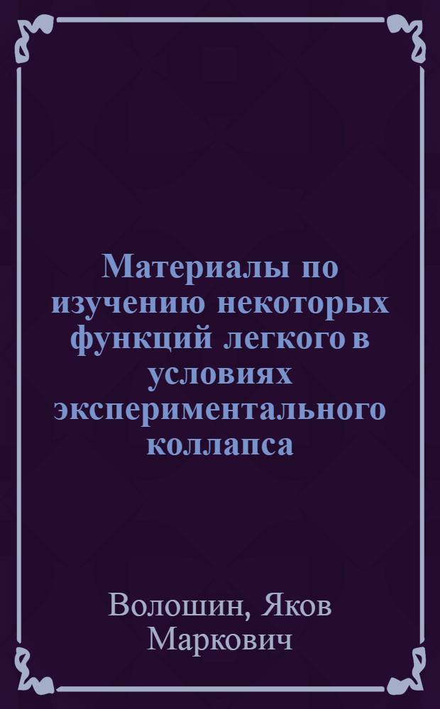 Материалы по изучению некоторых функций легкого в условиях экспериментального коллапса : (Искусств. пневмоторакс, торакопластика) : Тезисы диссертации на соискание ученой степени д-ра мед. наук