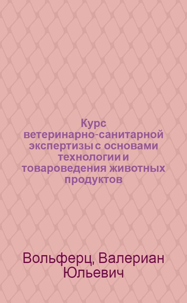 Курс ветеринарно-санитарной экспертизы с основами технологии и товароведения животных продуктов : Гл. упр. вузов и техникумов НКЗ СССР допущено в качестве учебника для вет. вузов