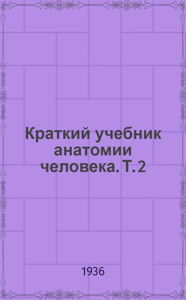 Краткий учебник анатомии человека. Т. 2 : Внутренности. Пути, проводящие жидкости. Пути, проводящие раздражения. Органы чувств