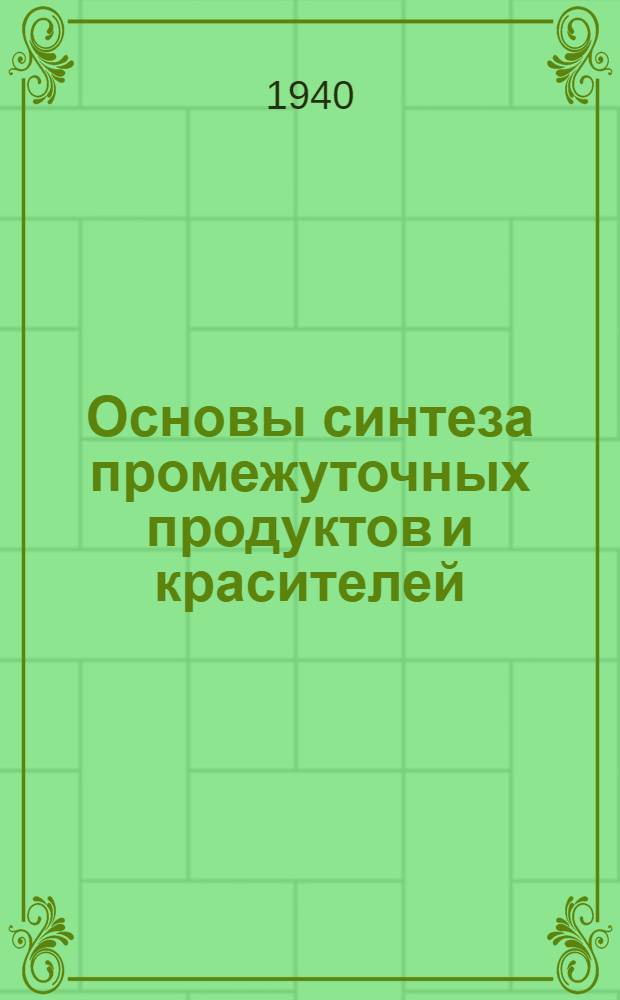 Основы синтеза промежуточных продуктов и красителей : Допущено ГУУЗ'ом НКХП в качестве учеб. пособия для хим. втузов. Ч. I-II