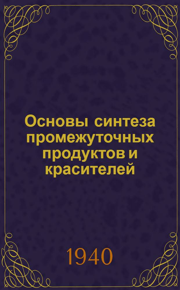 Основы синтеза промежуточных продуктов и красителей : Допущено ГУУЗ'ом НКХП в качестве учеб. пособия для хим. втузов. Ч. I-II. Ч. 1