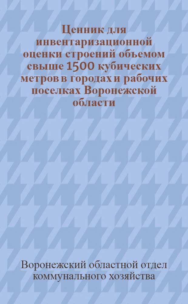 Ценник для инвентаризационной оценки строений объемом свыше 1500 кубических метров в городах и рабочих поселках Воронежской области : Вып. 3. ч. 1 и 2-