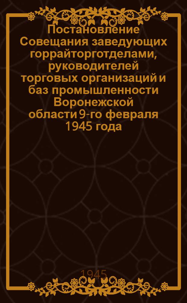 Постановление Совещания заведующих горрайторготделами, руководителей торговых организаций и баз промышленности Воронежской области 9-го февраля 1945 года