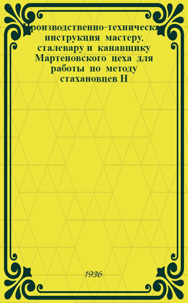 Производственно-техническая инструкция мастеру, сталевару и канавщику Мартеновского цеха для работы по методу стахановцев Н.-Тагильского металлургического завода мастера Шипегусева, сталевара Тяжкова и канавщика Бабайлова