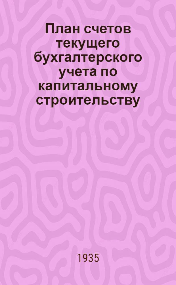 План счетов текущего бухгалтерского учета по капитальному строительству : Действует с 1 янв. 1935 г