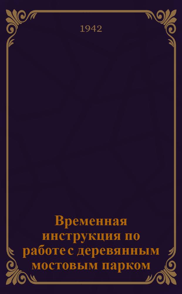 Временная инструкция по работе с деревянным мостовым парком (ДМП) : Ч. 1-. Ч. 2 : Устройство и эксплоатация переправ из имущества ДМП