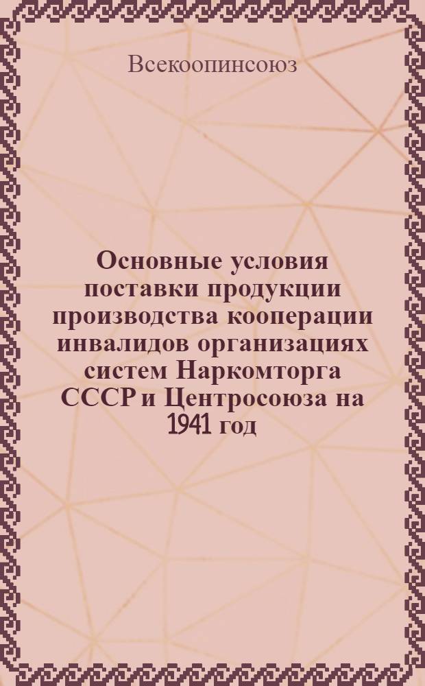 Основные условия поставки продукции производства кооперации инвалидов организациях систем Наркомторга СССР и Центросоюза на 1941 год