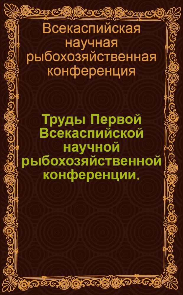 Труды Первой Всекаспийской научной рыбохозяйственной конференции. (7-24 янв. 1935 г.) : Т. 1 -