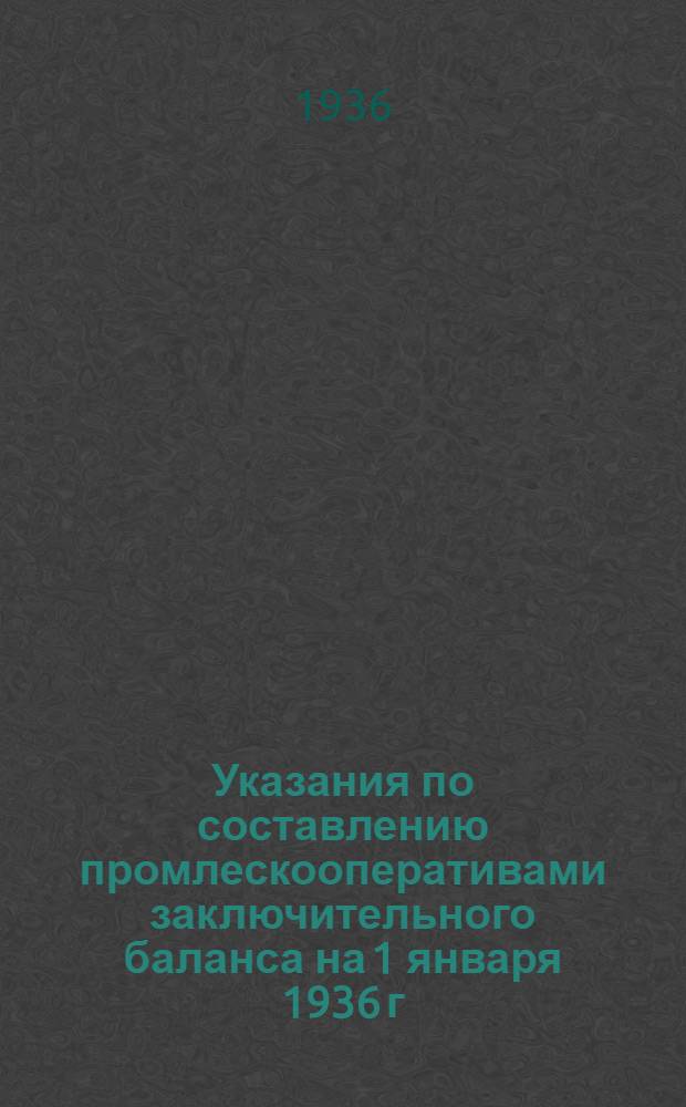 Указания по составлению промлескооперативами заключительного баланса на 1 января 1936 г.
