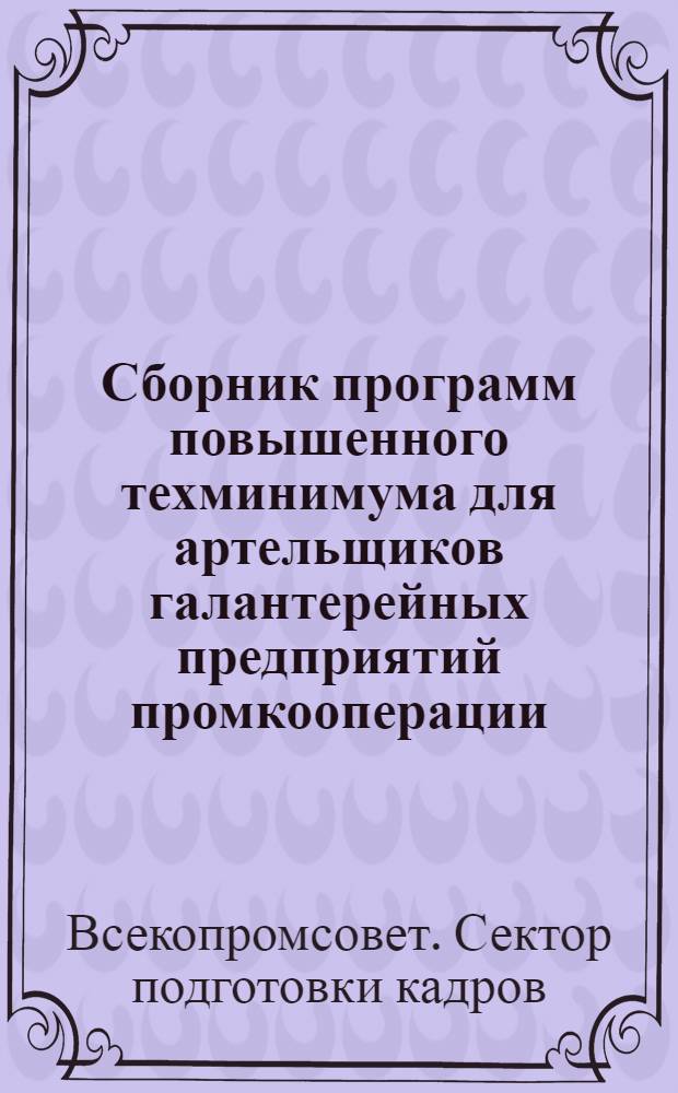 Сборник программ повышенного техминимума для артельщиков галантерейных предприятий промкооперации ... : Сборник № 1-
