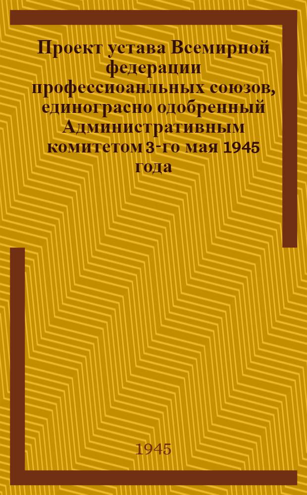 Проект устава Всемирной федерации профессиоанльных союзов, [единограсно одобренный Административным комитетом 3-го мая 1945 года]