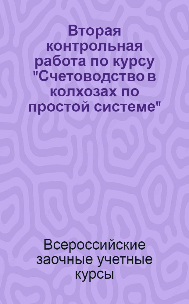 Вторая контрольная работа по курсу "Счетоводство в колхозах по простой системе" : Для заочников Отд-ния счетоводов по простой системе учета