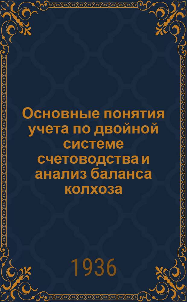 Основные понятия учета по двойной системе счетоводства и анализ баланса колхоза : Метод. указания по проработке курса : (Для зав. райзо, дир. МТС и ст. агр. МТС и райзо). Вып. 1-
