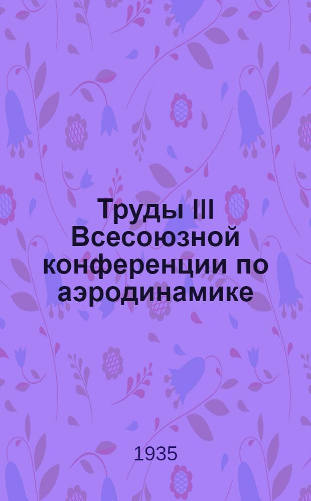 Труды III Всесоюзной конференции по аэродинамике : 23-27 дек. 1933 г. Ч. 1-. Ч. 1