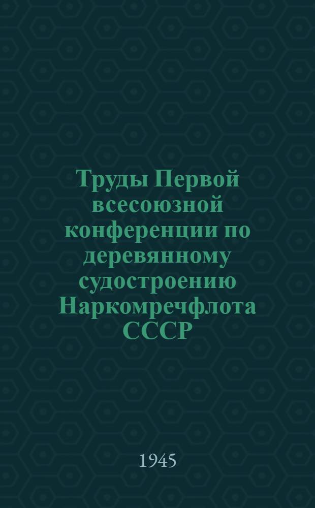 Труды Первой всесоюзной конференции по деревянному судостроению Наркомречфлота СССР : Вып. 1-