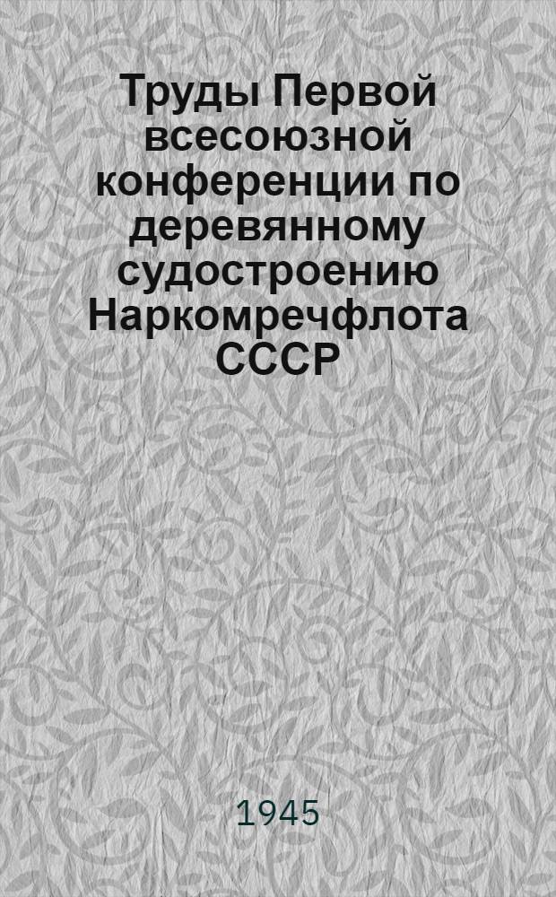 Труды Первой всесоюзной конференции по деревянному судостроению Наркомречфлота СССР : Вып. 1-. Вып. 1 : Решения Конференции по деревянному судостроению