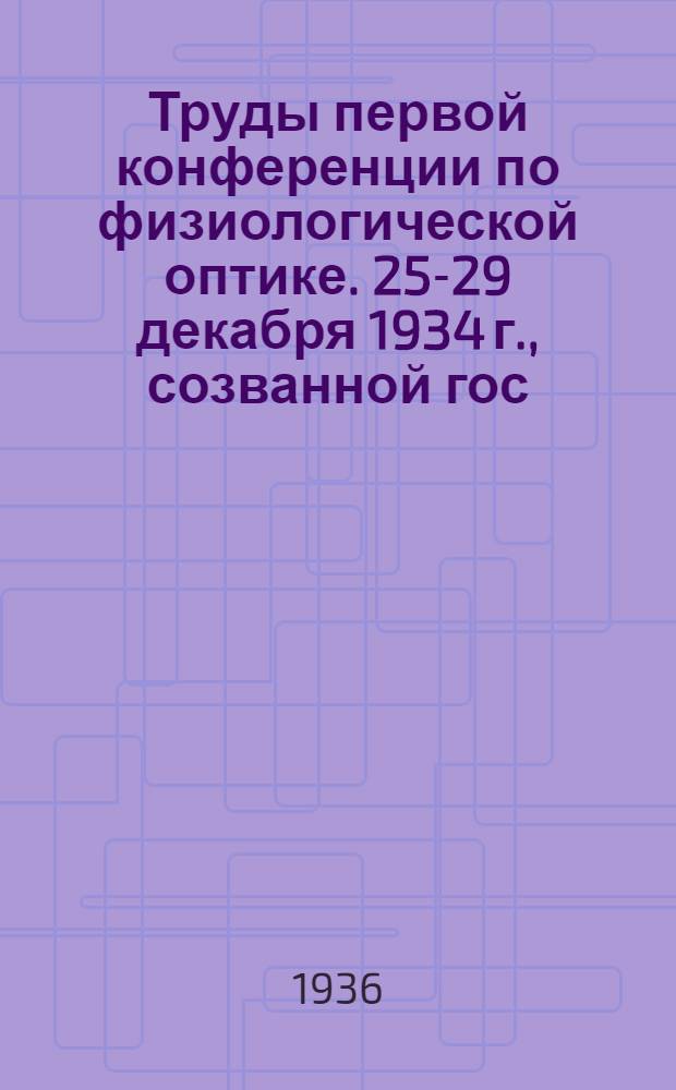 Труды первой конференции по физиологической оптике. 25-29 декабря 1934 г., созванной гос. оптическим ин-тутом и всесоюзным ин-тутом экспериментальной медицины