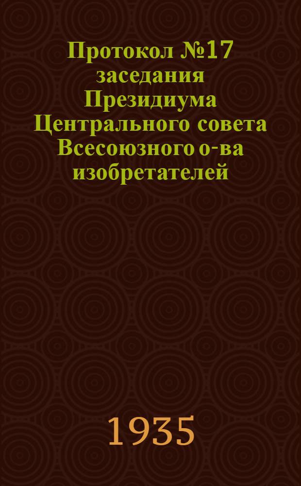 Протокол № 17 заседания Президиума Центрального совета Всесоюзного о-ва изобретателей. 21 авг. 1935 г.