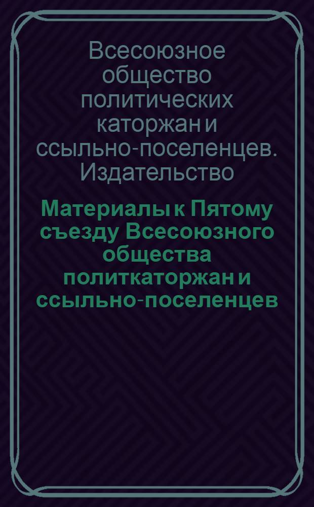 Материалы к Пятому съезду Всесоюзного общества политкаторжан и ссыльно-поселенцев : Вып. 1 -