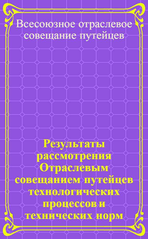 Результаты рассмотрения Отраслевым совещанием путейцев технологических процессов и технических норм, разработанных Центральным управлением пути по среднему ремонту пути