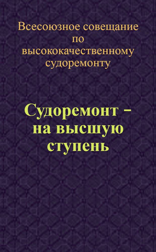 Судоремонт - на высшую ступень : Материалы Всес. совещания по высококачественному судоремонту 26-31 авг. 1935 г