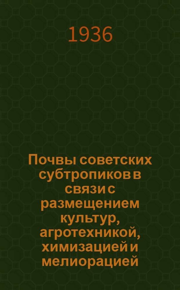 Почвы советских субтропиков в связи с размещением культур, агротехникой, химизацией и мелиорацией : Сборник материалов Всесоюз. совещания по изуч. почв совет. субтропиков в Тифлисе, 1934 г