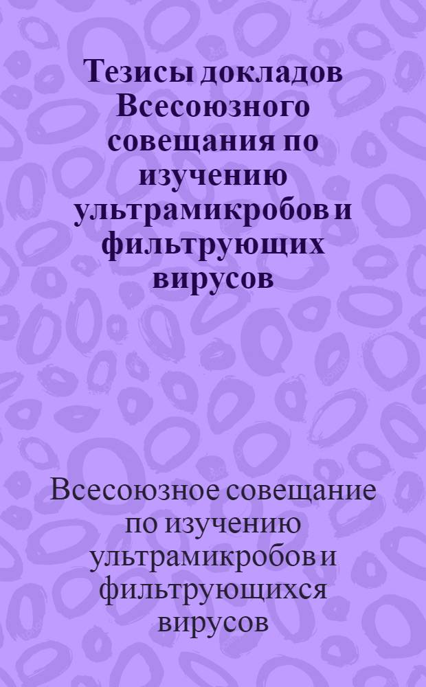 Тезисы докладов Всесоюзного совещания по изучению ультрамикробов и фильтрующих вирусов : (14-18 дек. 1935 г.)