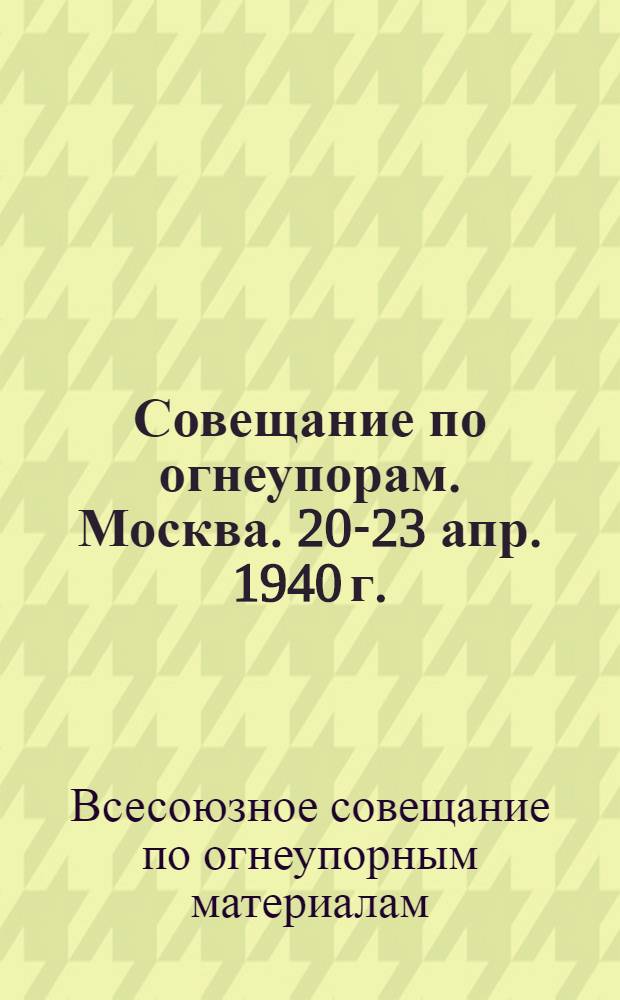 Совещание по огнеупорам. Москва. 20-23 апр. 1940 г. : Программы работы и тезисы докладов