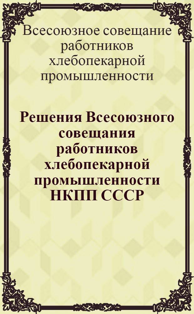 Решения Всесоюзного совещания работников хлебопекарной промышленности НКПП СССР. (20-27-го июня 1944 г.)