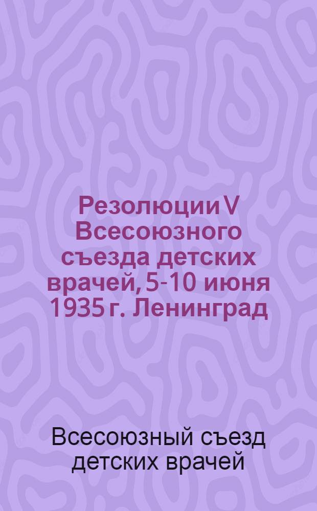 Резолюции V Всесоюзного съезда детских врачей, 5-10 июня 1935 г. Ленинград
