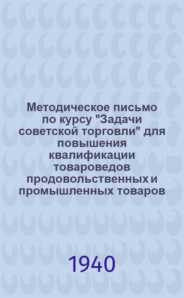 Методическое письмо по курсу "Задачи советской торговли" для повышения квалификации товароведов продовольственных и промышленных товаров : 1940-41 учебный год
