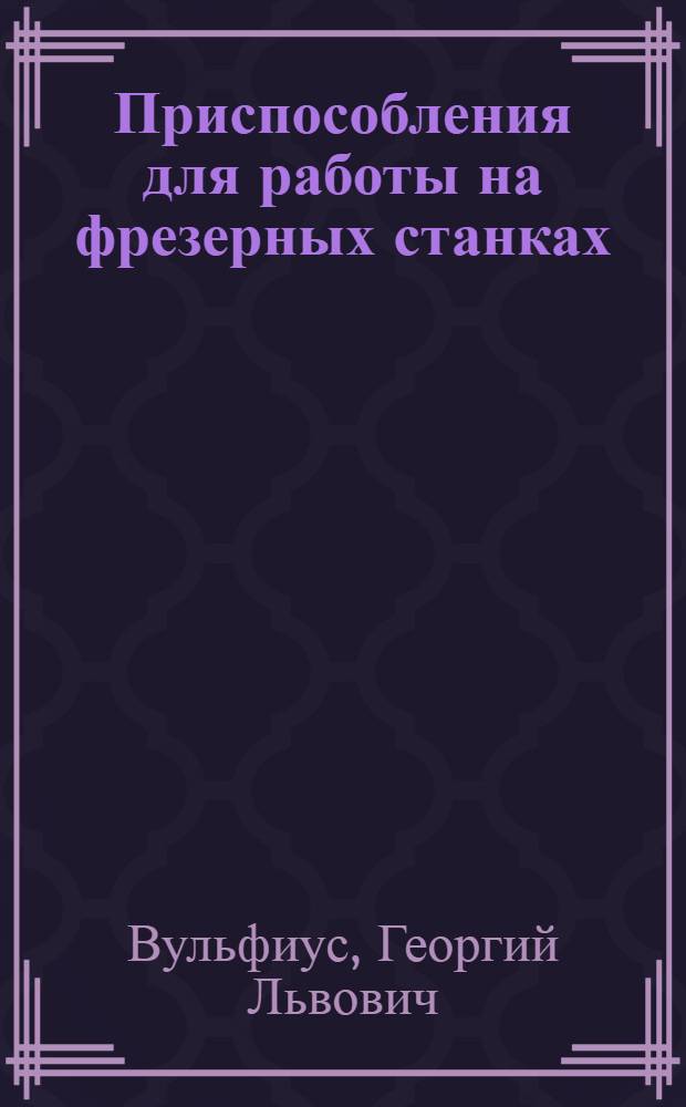 Приспособления для работы на фрезерных станках : Рекомендательная аннотированная библиография за 1937-1940 гг. : Статьи из русских и иностранных журналов