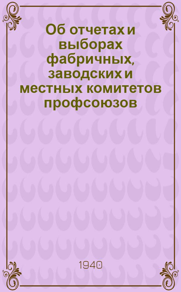 Об отчетах и выборах фабричных, заводских и местных комитетов профсоюзов : Постановл. Президиума ВЦСПС от 7 окт. 1940 г. : Инструкция о проведении выборов профсоюзных органов