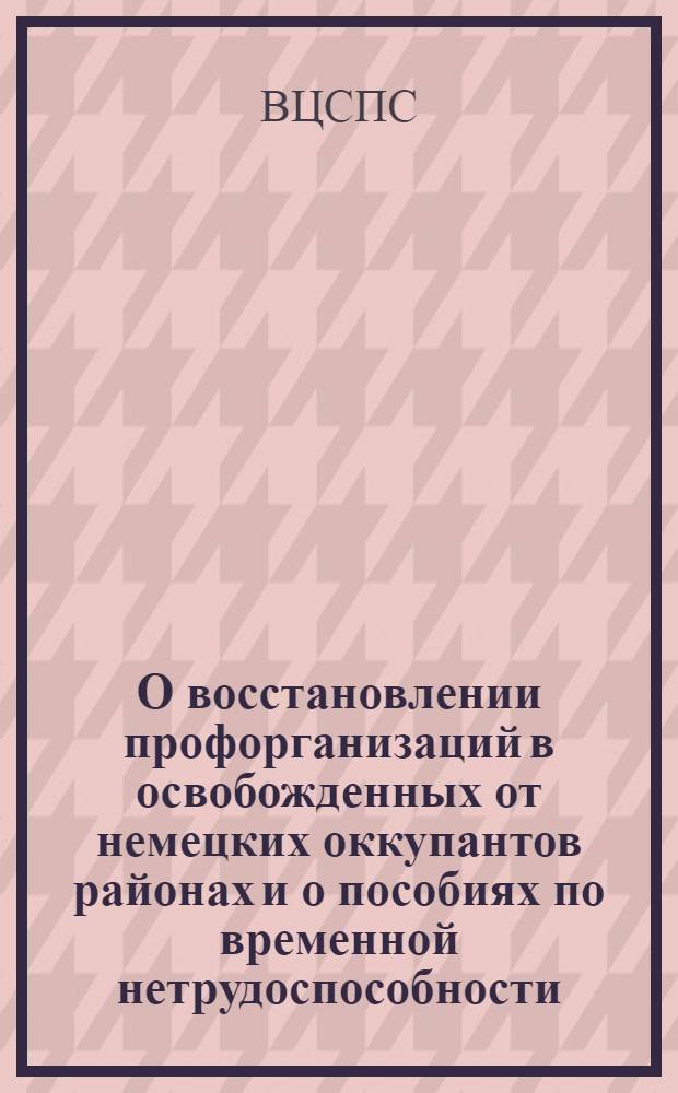 О восстановлении профорганизаций в освобожденных от немецких оккупантов районах и о пособиях по временной нетрудоспособности : Постановл. Секретариата Всес. центр. совета проф. союзов