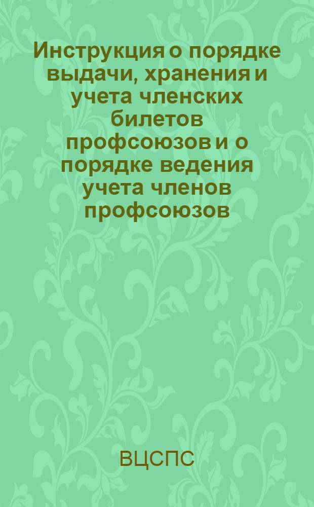 Инструкция о порядке выдачи, хранения и учета членских билетов профсоюзов и о порядке ведения учета членов профсоюзов : Утв. Президиумом ВЦСПС 7 июня 1940 г