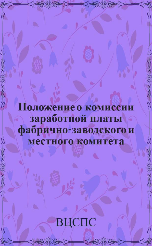 Положение о комиссии заработной платы фабрично-заводского и местного комитета : Утв. Президиумом ВЦСПС 28 апреля 1940 г