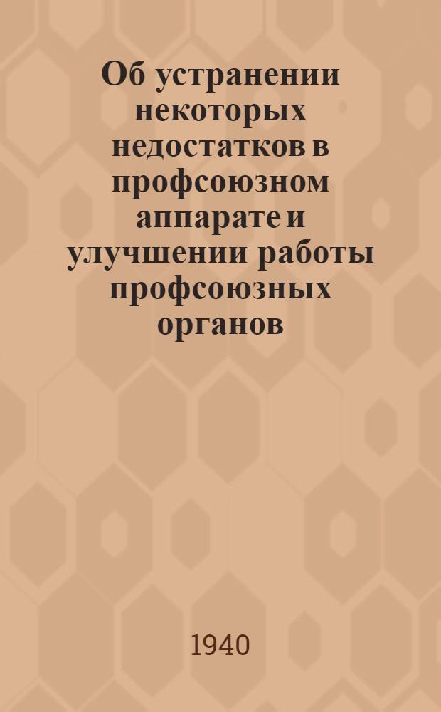 Об устранении некоторых недостатков в профсоюзном аппарате и улучшении работы профсоюзных органов : (Постановл. X пленума ВЦСПС, принятое 9 авг. 1940 г.)