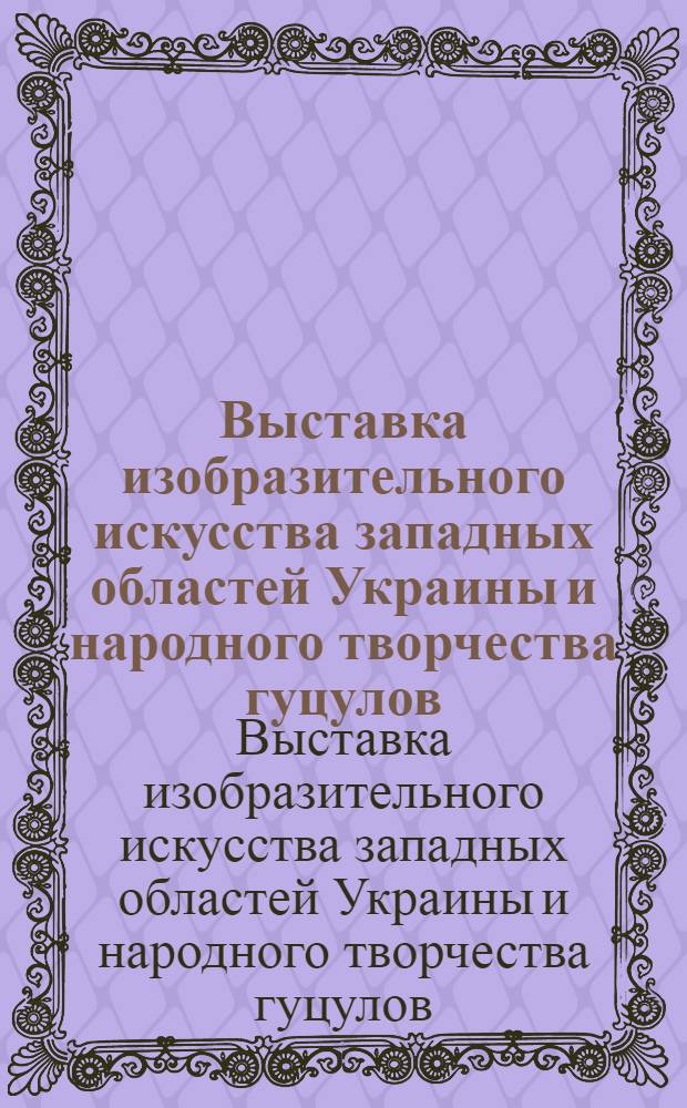 Выставка изобразительного искусства западных областей Украины и народного творчества гуцулов : Каталог