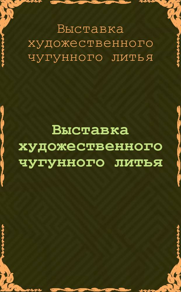 Выставка художественного чугунного литья : Скульптура - Архитектура : каталог