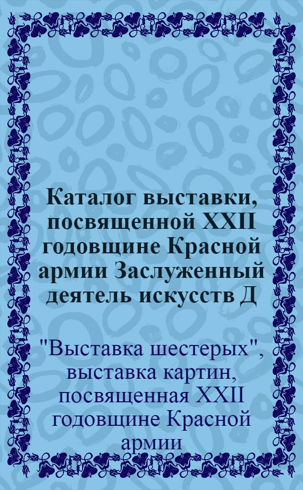 Каталог выставки, посвященной XXII годовщине Красной армии Заслуженный деятель искусств Д.С. МООР