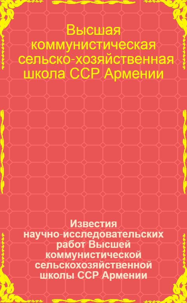 Известия научно-исследовательских работ Высшей коммунистической сельскохозяйственной школы ССР Армении : Вып. 1-