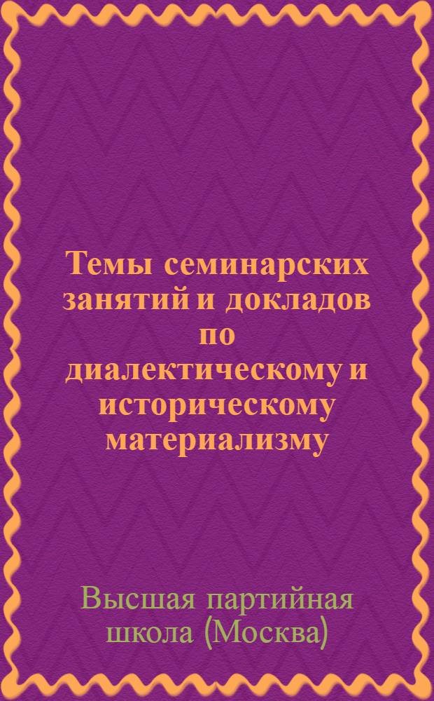 Темы семинарских занятий и докладов по диалектическому и историческому материализму : Утв. Кафедрой диалект. и ист. материализма Высшей парт. школы при ЦК ВКП(б)